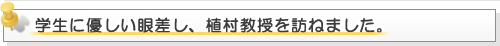 学生に優しい眼差し、植村教授を訪ねました。